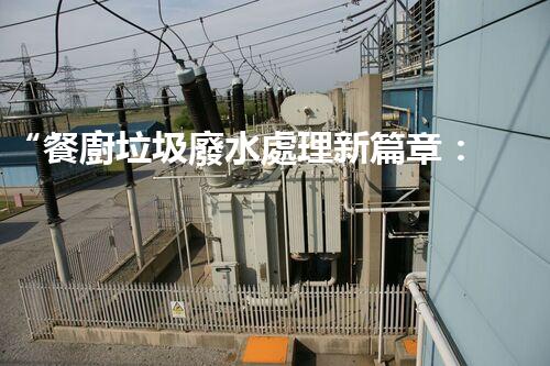 “餐廚垃圾廢水處理新篇章：綠色環(huán)保，高效凈化，引領(lǐng)以后！”